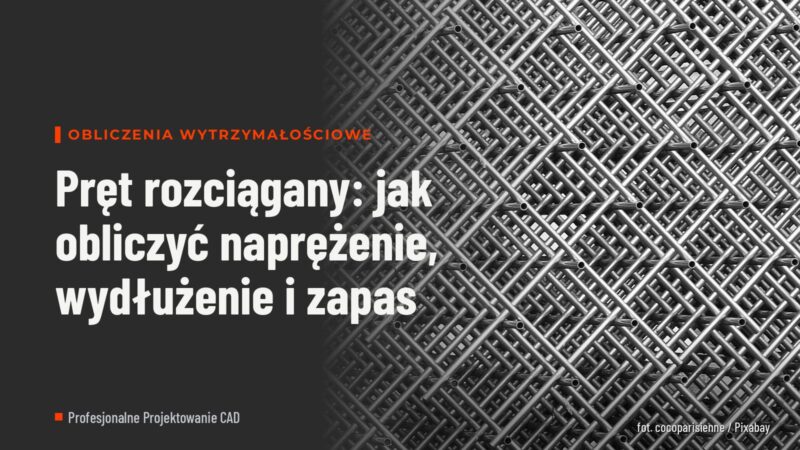 Pręt rozciągany: jak obliczyć naprężenie, wydłużenie i zapas