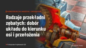 Rodzaje przekładni zębatych: dobór układu do kierunku osi i przełożenia